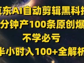 京东AI自动剪辑黑科技，30分钟产100条原创爆款，不学必亏！半小时入100+全解析