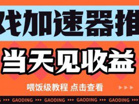 游戏加速器推广项目当天见收益，纯干货喂饭级教程分享