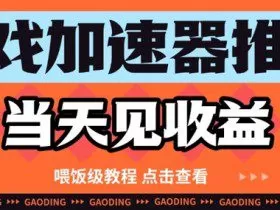 游戏加速器推广项目当天见收益，纯干货喂饭级教程分享