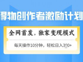 得物创作者激励，独家变现模式，轻松上手，日入3张+可矩阵，可放大【揭秘】