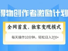 得物创作者激励，独家变现模式，轻松上手，日入3张+可矩阵，可放大【揭秘】
