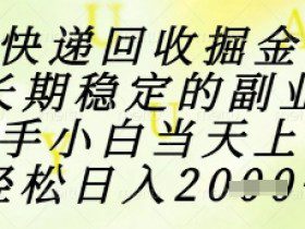 快递回收掘金项目，长期稳定的副业，新手小白当天上手，轻松日入1k+【揭秘】