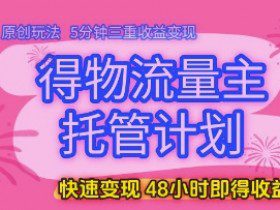 得物流量主托管计划，原创玩法，5分钟三重收益变现，快速变现，48小时即得收益【揭秘】