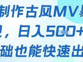 AI制作古风MV暴力变现，日入几张，0基础也能快速出片