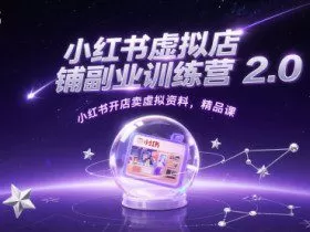 小红书虚拟店铺副业训练营2.0，小红书开店卖虚拟资料，精品课