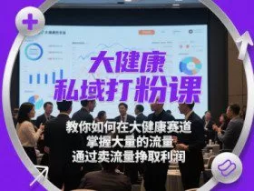 大健康私域打粉课，​教你如何在大健康赛道，掌握大量的流量，通过卖流量挣取利润