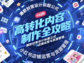 高转化内容制作全攻略，爆款封面设计标题公式，小红书店铺运营与货源管理