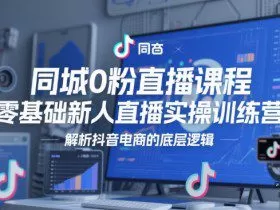 同城0粉直播课程，零基础新人直播实操训练营，解析抖音电商的底层逻辑