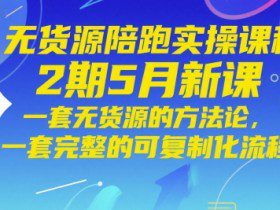 无货源陪跑实操课程2期5月新课，一套无货源的方法论，一套完整的可复制化流程