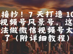 直接抄！7 天打造 10W + 视频号风景号，这个方法做微信视频号太牛了(附详细教程)