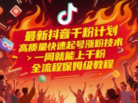 最新抖音千粉计划，高质量快速起号涨粉技术，一周就能上千粉，全流程保姆级教程
