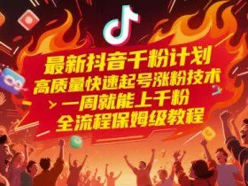 最新抖音千粉计划，高质量快速起号涨粉技术，一周就能上千粉，全流程保姆级教程