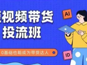 抖音快手短视频带货投流班，详细又全面的抖音快手带货实操课，零基础也能成为带货达人