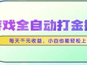 游戏全自动打金搬砖项目，每天收益1k+，小白也能轻松上手，无需人工操作【揭秘】