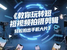 教你玩转短视频拍摄剪辑，轻松拍出手机大片