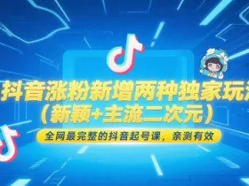 抖音涨粉新增两种独家玩法（新颖+主流二次元），全网最完整的抖音起号课，亲测有效