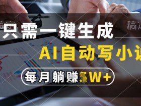 只需一键生成，AI全自动写小说，可一键生成120w字，每月躺着收益过1w+【揭秘】