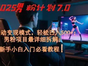 2025男粉计划7.0，全自动变现模式，轻松日入5张+，新手小白必看课程
