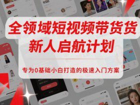 全领域短视频带货新人启航计划，专为0基础小白打造的极速入门方案