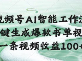 视频号AI智能工作流，一键生成爆款书单视频，一条视频收益100+【揭秘】