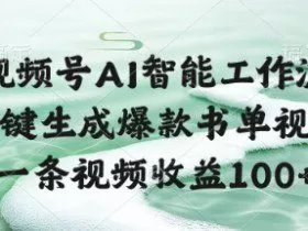 视频号AI智能工作流，一键生成爆款书单视频，一条视频收益100+【揭秘】