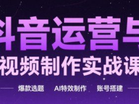 抖音运营与AI视频制作实战课程，爆款选题-AI特效制作-账号搭建