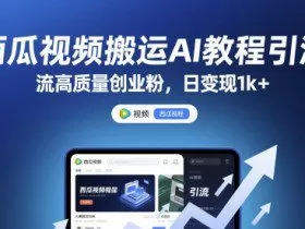 西瓜视频搬运AI教程引流高质量创业粉，日变现1k+【揭秘】