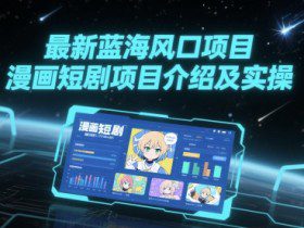 最新蓝海风口项目，漫画短剧项目介绍及实操