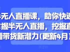 半无人直播课，助你快速掌握半无人直播，挖掘直播带货新潜力(更新4月)