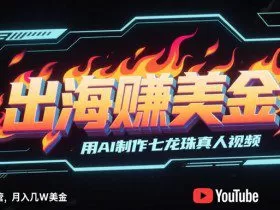 出海挣美金，用AI制作七龙珠真人视频，发布到油管，条条爆火，月入几W美刀
