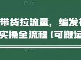 短视频带货拉流量，编发视频制作实操全流程(可搬运)