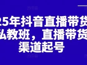 2025年抖音直播带货起号私教班，直播带货全渠道起号