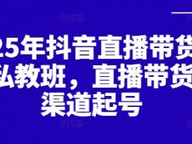 2025年抖音直播带货起号私教班，直播带货全渠道起号