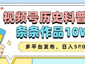 视频号历史科普赛道，条条作品10W+，多平台发布，助你变现收益翻倍