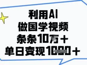 利用AI做国学视频，条条点赞10w+，单日变现1k+