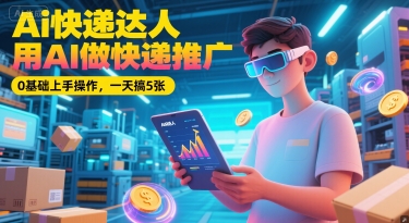 Ai快递达人,用AI做快递推广,0基础上手操作,一天搞5张