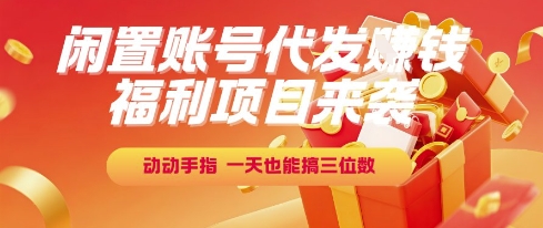 福利项目来袭,闲置账号代发挣钱,动动手指,一天也能搞三位数【揭秘】
