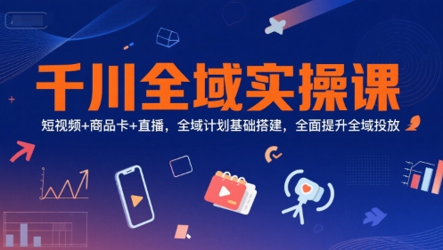 千川全域实操课,短视频+商品卡+直播,全域计划基础搭建,全面提升全域投放