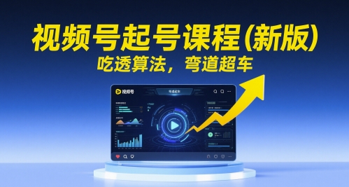 视频号起号课程(新版)吃透算法,弯道超车