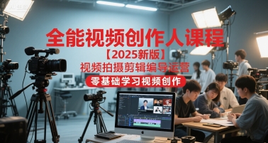 全能视频创作人2025视频拍摄剪辑编导运营,零基础学习视频创作