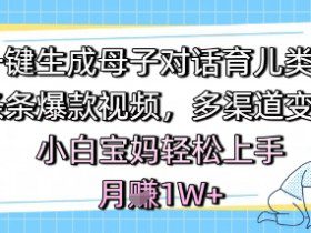 AI一键生成母子对话育儿类视频，条条爆款视频，多渠道变现，小白宝妈轻松上手，月入1W+