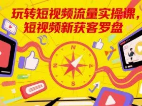 玩转短视频流量实操课，短视频新获客罗盘