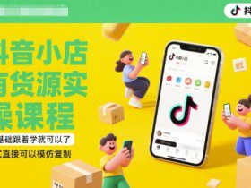 抖音小店有货源实操课程，零基础跟着学就可以了，模式直接可以模仿复制(更新6月)