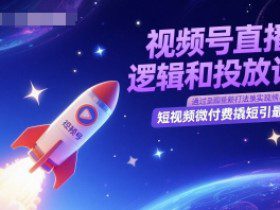 视频号直播底层逻辑和投放计划，短视频微付费撬短引最新打法