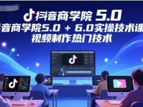 抖音商学院5.0+6.0实操技术课程，视频制作热门技术