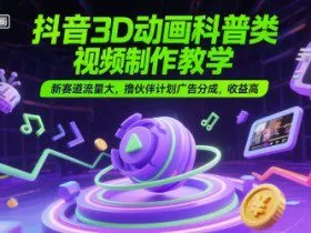 抖音3D动画科普类视频制作教学，新赛道流量大，撸伙伴计划广告分成，收益高