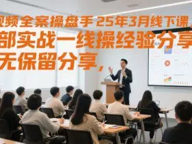 短视频全案操盘手25年3月线下课，全部实战一线操盘手经验分享，毫无保留分享，全是干货