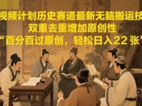 中视频计划历史赛道最新无脑搬运技术，双重去重增加原创性，百分百过原创，轻松日入2张
