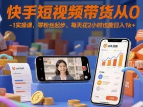 快手短视频带货从0-1实操课，零粉丝起步，每天花2小时也能日入1k+