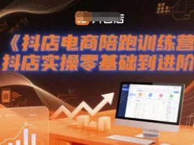 抖店电商陪跑训练营，抖音小店实操零基础到进阶